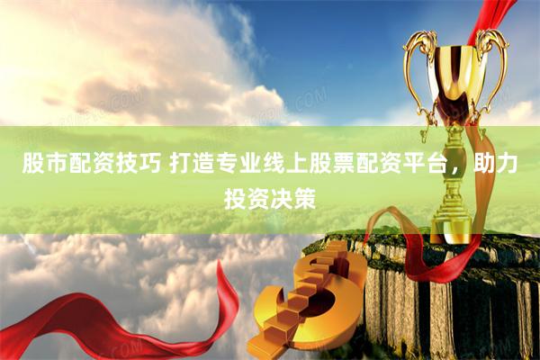 股市配资技巧 打造专业线上股票配资平台，助力投资决策