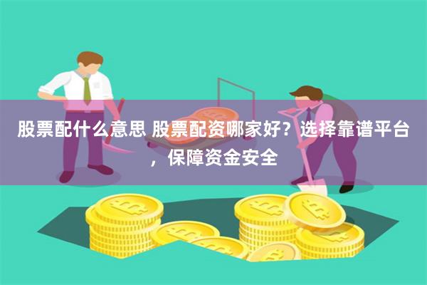 股票配什么意思 股票配资哪家好？选择靠谱平台，保障资金安全