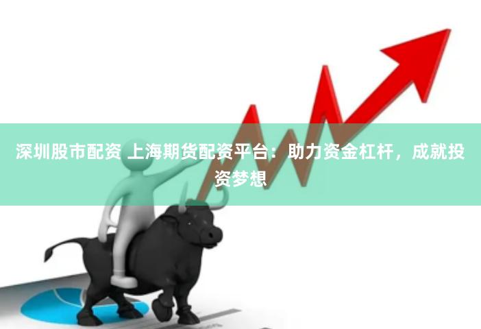 深圳股市配资 上海期货配资平台：助力资金杠杆，成就投资梦想