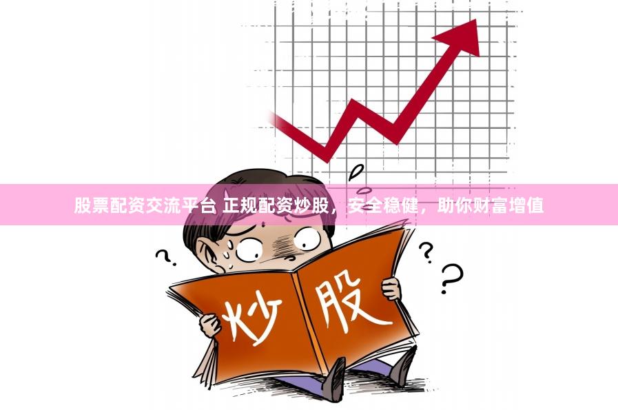 股票配资交流平台 正规配资炒股，安全稳健，助你财富增值