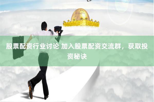 股票配资行业讨论 加入股票配资交流群，获取投资秘诀