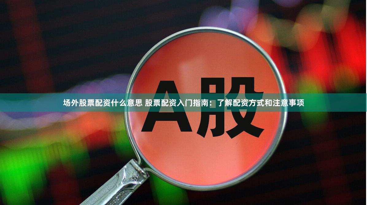 场外股票配资什么意思 股票配资入门指南：了解配资方式和注意事项