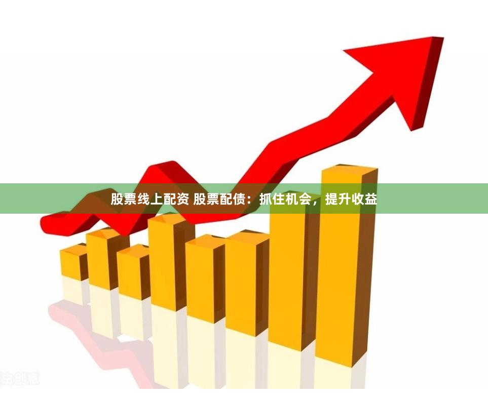 股票线上配资 股票配债：抓住机会，提升收益