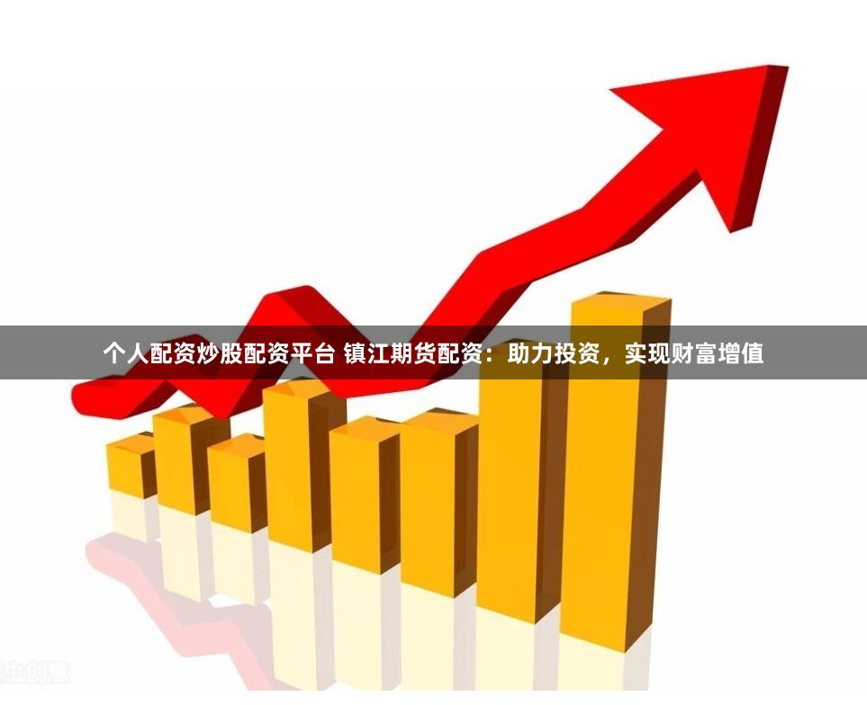 个人配资炒股配资平台 镇江期货配资：助力投资，实现财富增值