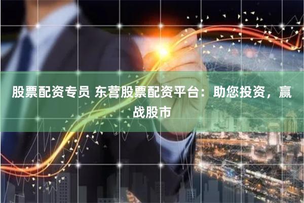 股票配资专员 东营股票配资平台：助您投资，赢战股市