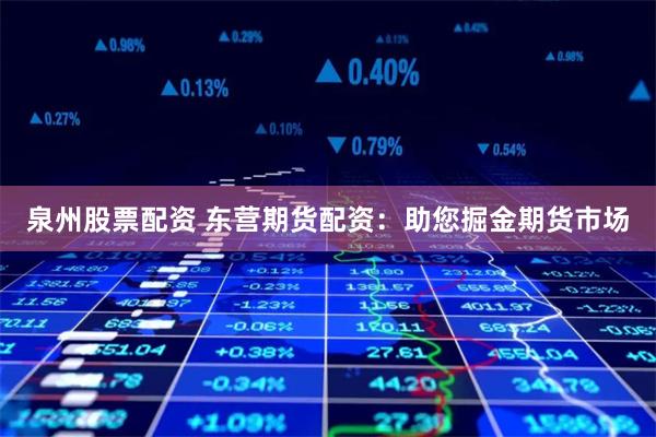 泉州股票配资 东营期货配资：助您掘金期货市场