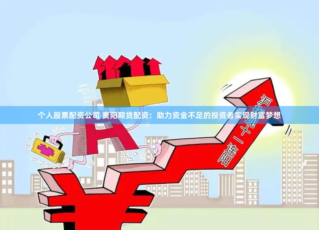 个人股票配资公司 贵阳期货配资：助力资金不足的投资者实现财富梦想
