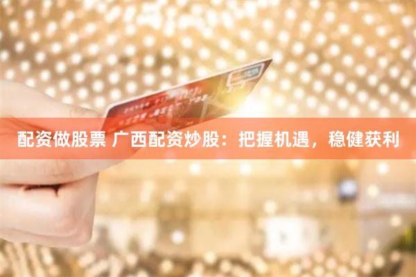 配资做股票 广西配资炒股：把握机遇，稳健获利