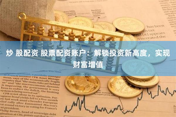 炒 股配资 股票配资账户：解锁投资新高度，实现财富增值