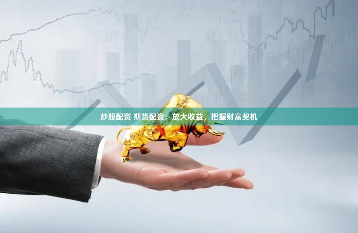 炒股配资 期货配资：放大收益，把握财富契机