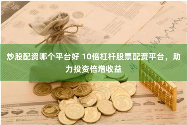 炒股配资哪个平台好 10倍杠杆股票配资平台，助力投资倍增收益