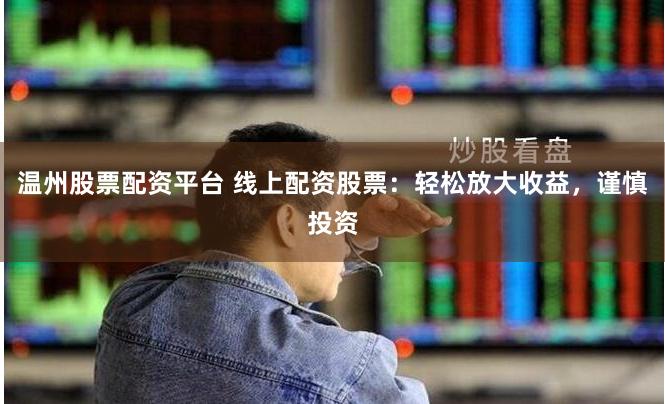 温州股票配资平台 线上配资股票：轻松放大收益，谨慎投资