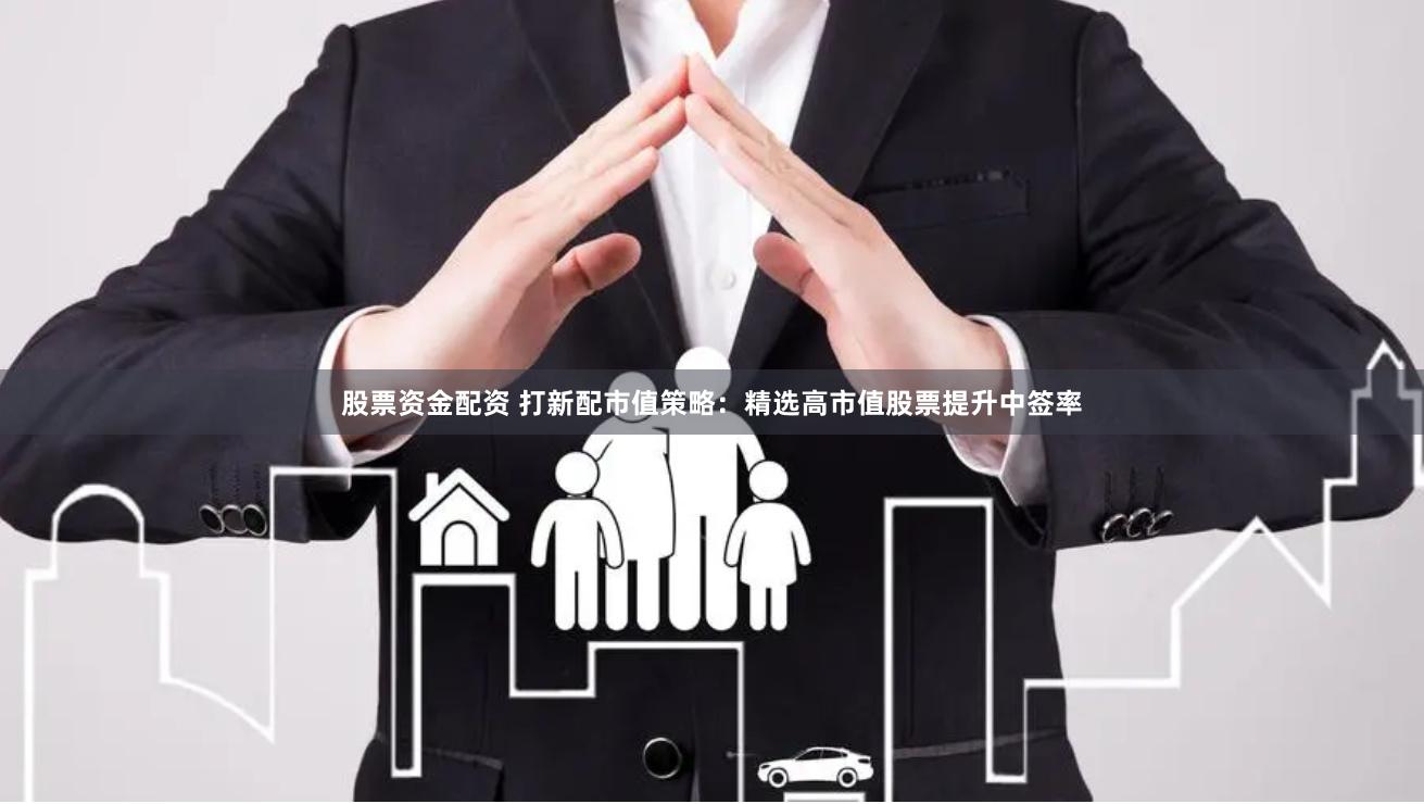 股票资金配资 打新配市值策略：精选高市值股票提升中签率