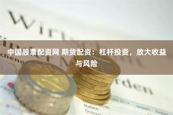 中国股票配资网 期货配资：杠杆投资，放大收益与风险