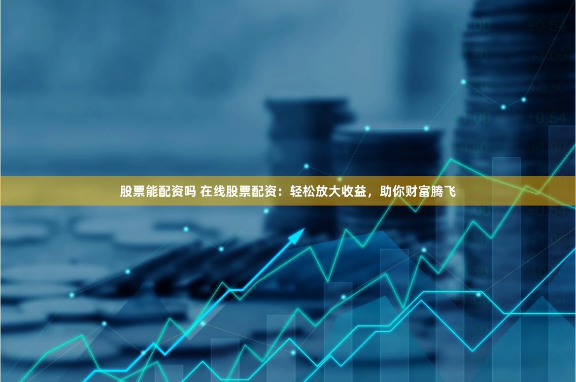 股票能配资吗 在线股票配资：轻松放大收益，助你财富腾飞