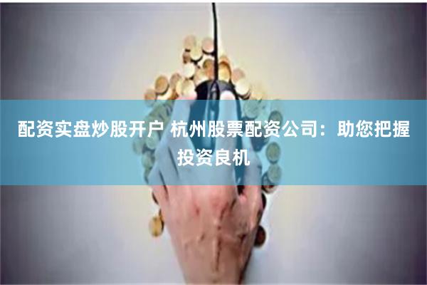 配资实盘炒股开户 杭州股票配资公司：助您把握投资良机