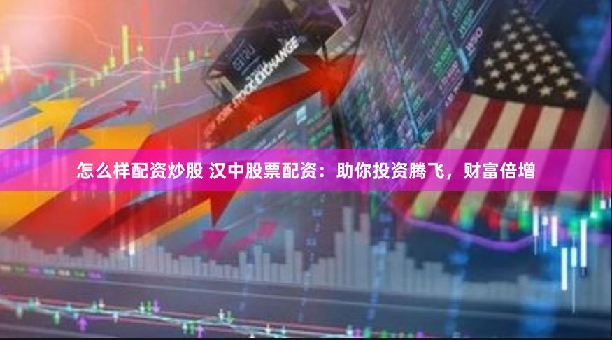 怎么样配资炒股 汉中股票配资：助你投资腾飞，财富倍增