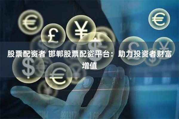 股票配资者 邯郸股票配资平台：助力投资者财富增值