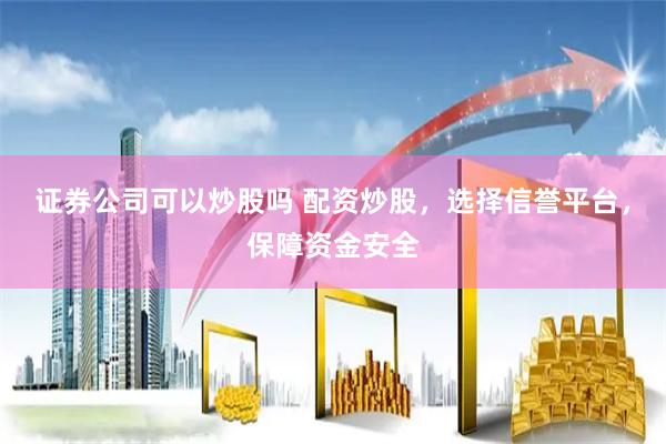 证券公司可以炒股吗 配资炒股，选择信誉平台，保障资金安全