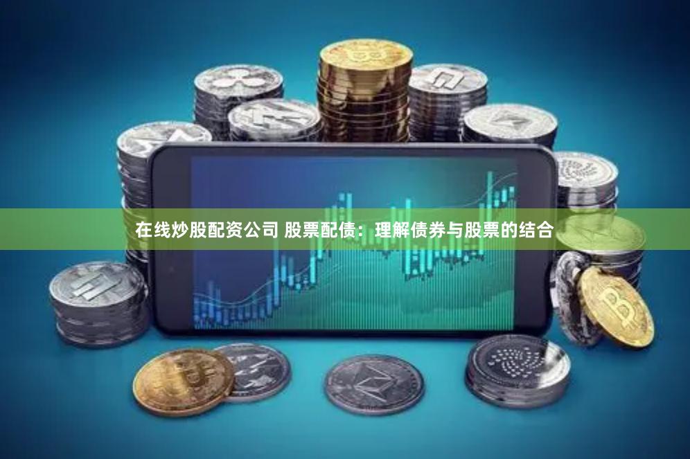 在线炒股配资公司 股票配债：理解债券与股票的结合