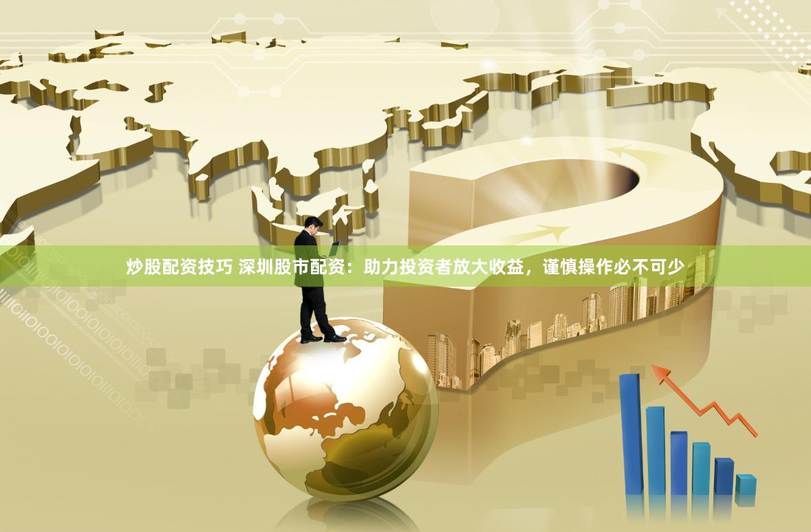 炒股配资技巧 深圳股市配资：助力投资者放大收益，谨慎操作必不可少