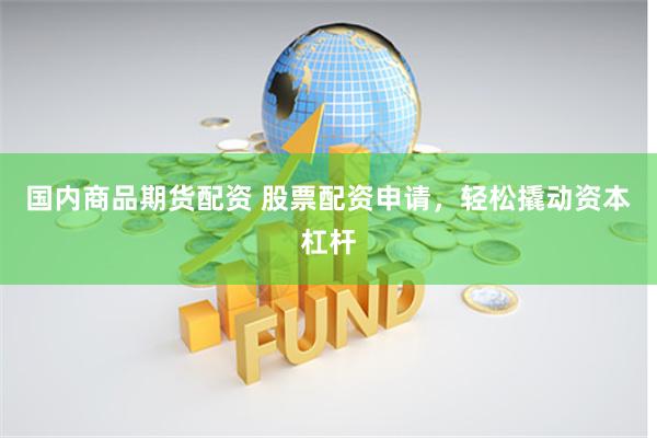国内商品期货配资 股票配资申请，轻松撬动资本杠杆