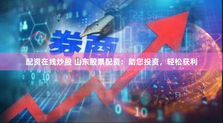 配资在线炒股 山东股票配资：助您投资，轻松获利