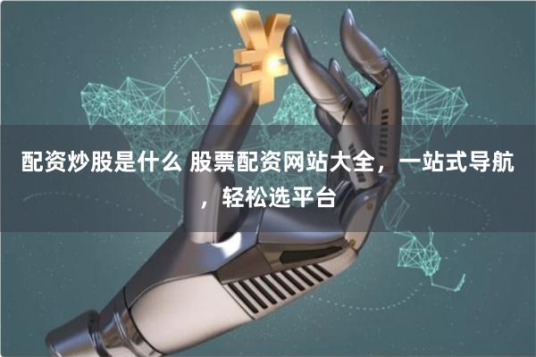 配资炒股是什么 股票配资网站大全，一站式导航，轻松选平台