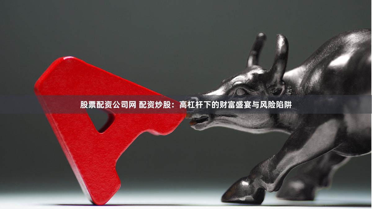 股票配资公司网 配资炒股：高杠杆下的财富盛宴与风险陷阱
