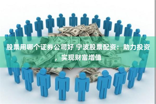 股票用哪个证券公司好 宁波股票配资：助力投资，实现财富增值