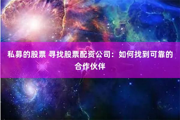 私募的股票 寻找股票配资公司：如何找到可靠的合作伙伴