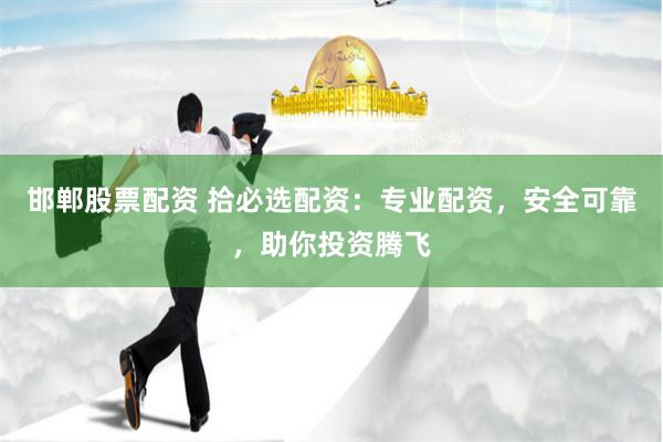 邯郸股票配资 拾必选配资：专业配资，安全可靠，助你投资腾飞