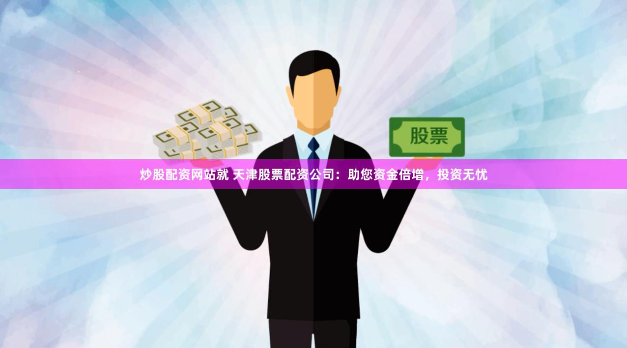 炒股配资网站就 天津股票配资公司：助您资金倍增，投资无忧