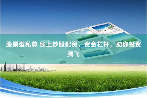 股票型私募 线上炒股配资，资金杠杆，助你投资腾飞