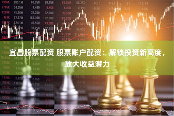 宜昌股票配资 股票账户配资：解锁投资新高度，放大收益潜力