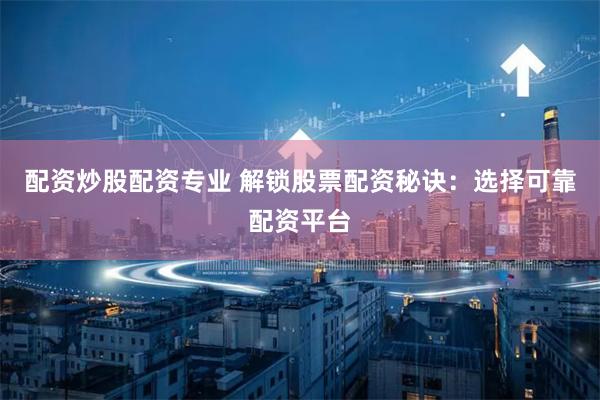 配资炒股配资专业 解锁股票配资秘诀：选择可靠配资平台