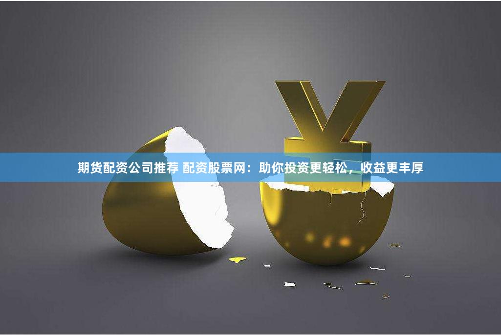期货配资公司推荐 配资股票网：助你投资更轻松，收益更丰厚
